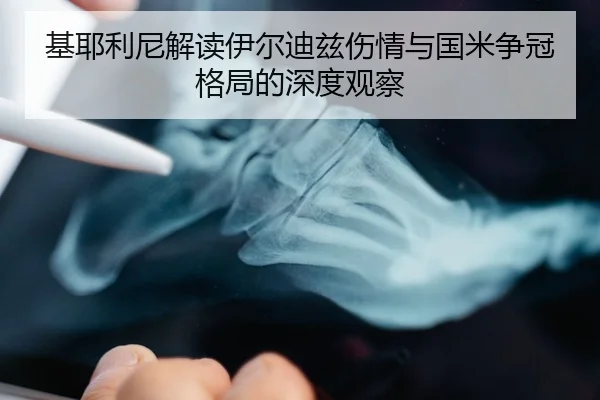 基耶利尼解读伊尔迪兹伤情与国米争冠格局的深度观察